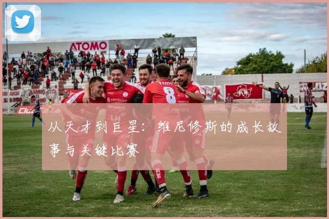 从天才到巨星:维尼修斯的成长故事与关键比赛