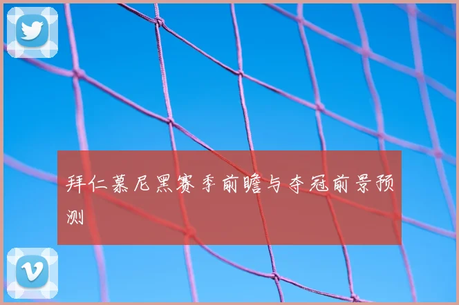拜仁慕尼黑赛季前瞻与夺冠前景预测