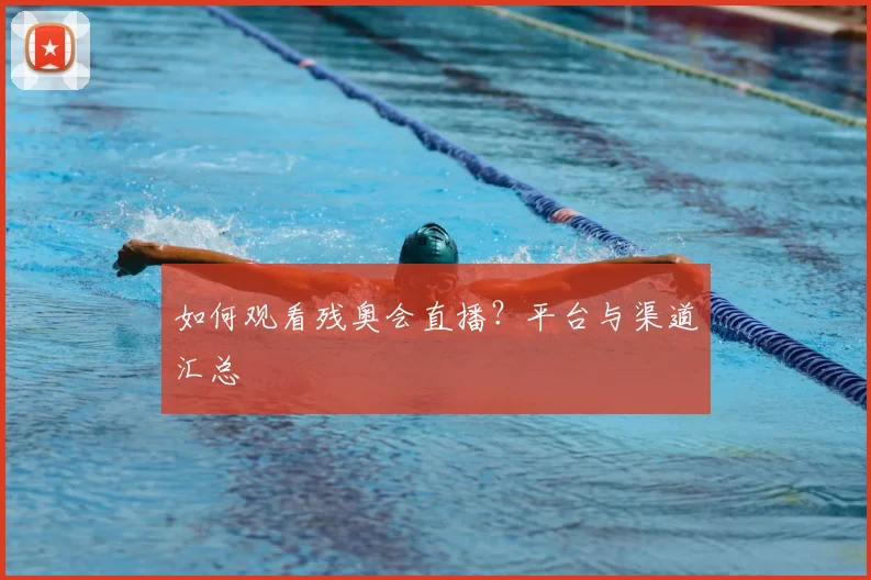 如何观看残奥会直播?平台与渠道汇总