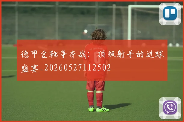 德甲金靴争夺战:顶级射手的进球盛宴_20260527112502