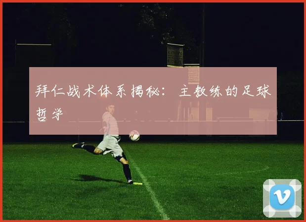 拜仁战术体系揭秘：主教练的足球哲学