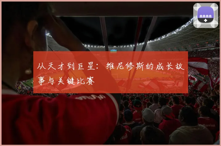 从天才到巨星:维尼修斯的成长故事与关键比赛
