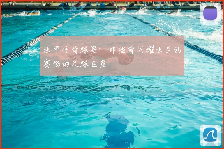 法甲传奇球星:那些曾闪耀法兰西赛场的足球巨星